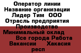 Оператор линии › Название организации ­ Лидер Тим, ООО › Отрасль предприятия ­ Производство › Минимальный оклад ­ 34 000 - Все города Работа » Вакансии   . Хакасия респ.